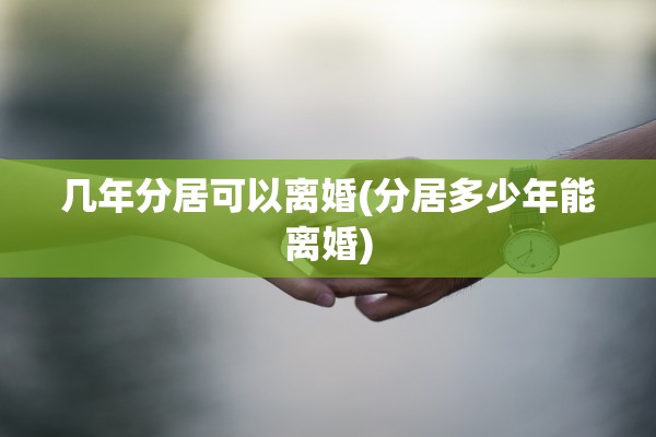 几年分居可以离婚(分居多少年能离婚)