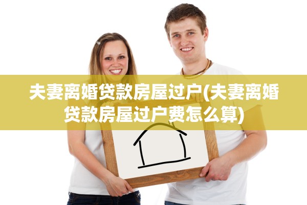 夫妻离婚贷款房屋过户(夫妻离婚贷款房屋过户费怎么算)