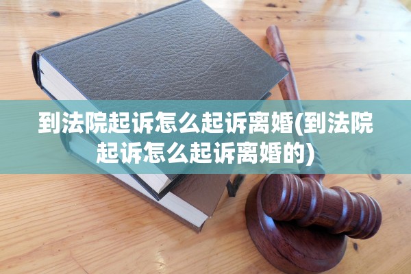 到法院起诉怎么起诉离婚(到法院起诉怎么起诉离婚的)