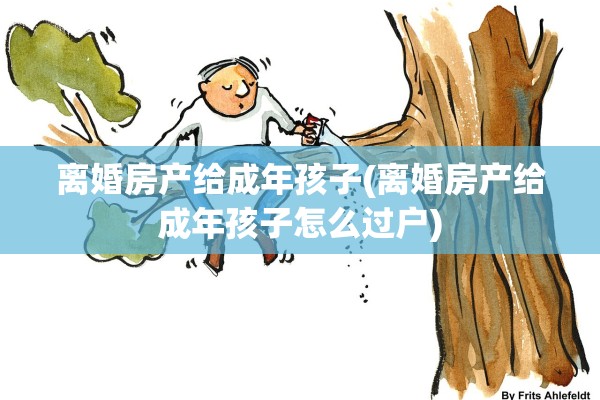 离婚房产给成年孩子(离婚房产给成年孩子怎么过户)
