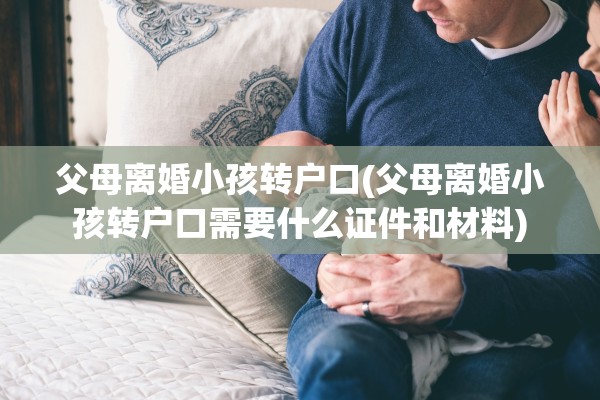父母离婚小孩转户口(父母离婚小孩转户口需要什么证件和材料)