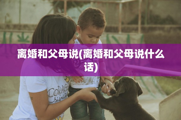 离婚和父母说(离婚和父母说什么话)