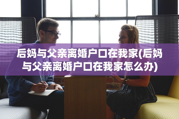 后妈与父亲离婚户口在我家(后妈与父亲离婚户口在我家怎么办)
