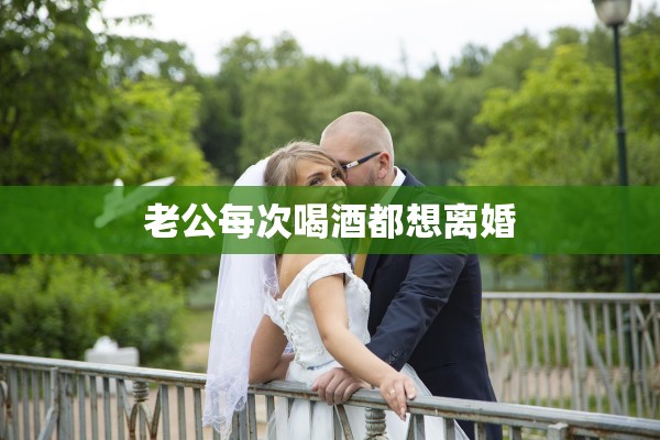 老公每次喝酒都想离婚