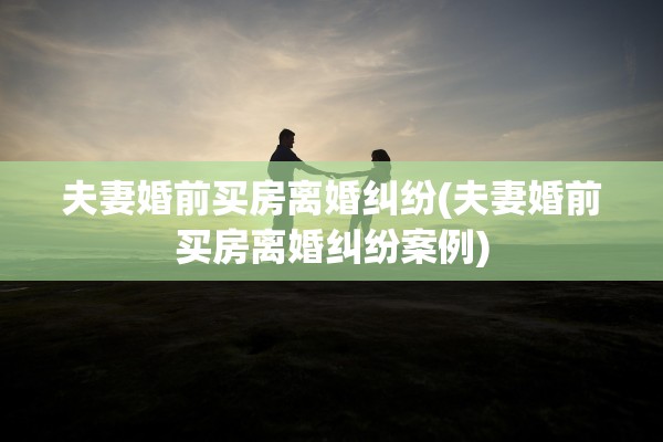 夫妻婚前买房离婚纠纷(夫妻婚前买房离婚纠纷案例)