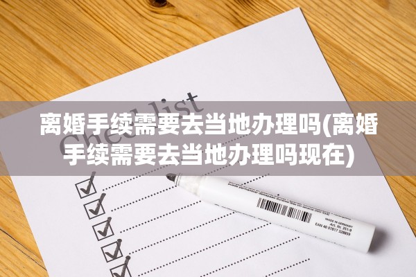 离婚手续需要去当地办理吗(离婚手续需要去当地办理吗现在)