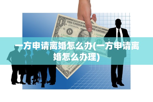 一方申请离婚怎么办(一方申请离婚怎么办理)