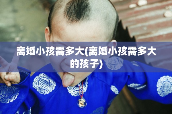 离婚小孩需多大(离婚小孩需多大的孩子)