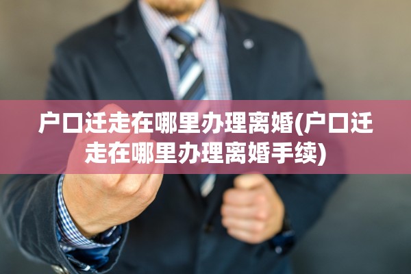 户口迁走在哪里办理离婚(户口迁走在哪里办理离婚手续)