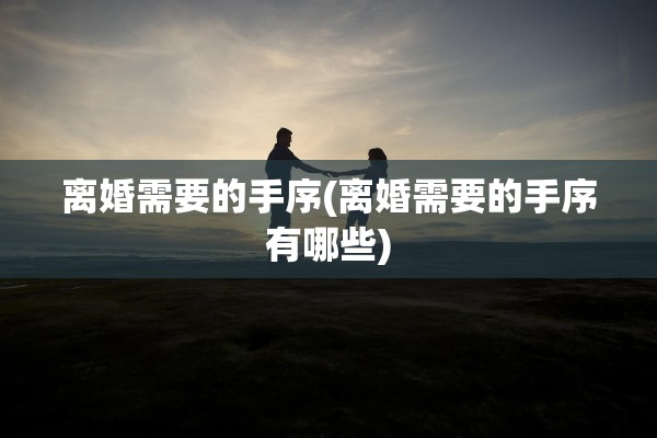 离婚需要的手序(离婚需要的手序有哪些)