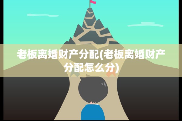老板离婚财产分配(老板离婚财产分配怎么分)