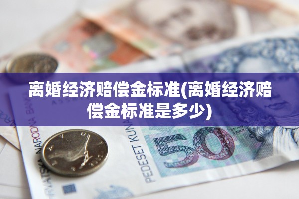 离婚经济赔偿金标准(离婚经济赔偿金标准是多少)