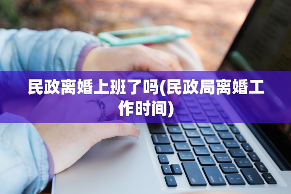民政离婚上班了吗(民政局离婚工作时间)