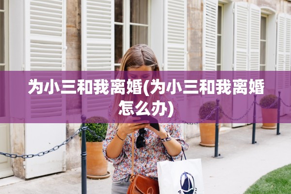 为小三和我离婚(为小三和我离婚怎么办)