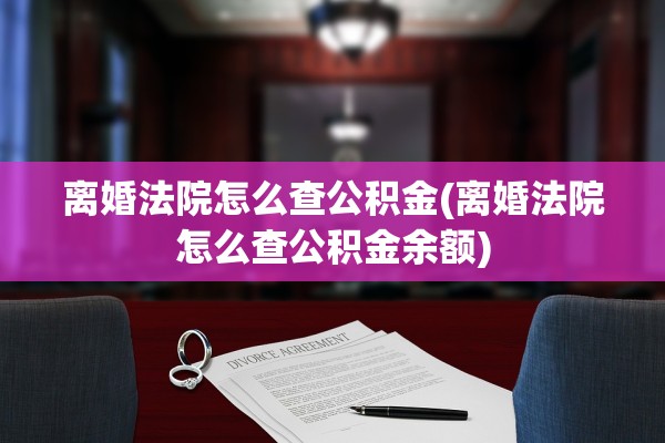 离婚法院怎么查公积金(离婚法院怎么查公积金余额)
