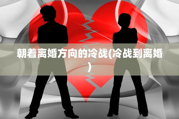 朝着离婚方向的冷战(冷战到离婚)