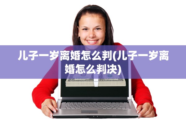 儿子一岁离婚怎么判(儿子一岁离婚怎么判决)