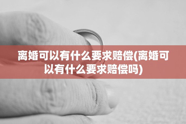 离婚可以有什么要求赔偿(离婚可以有什么要求赔偿吗)