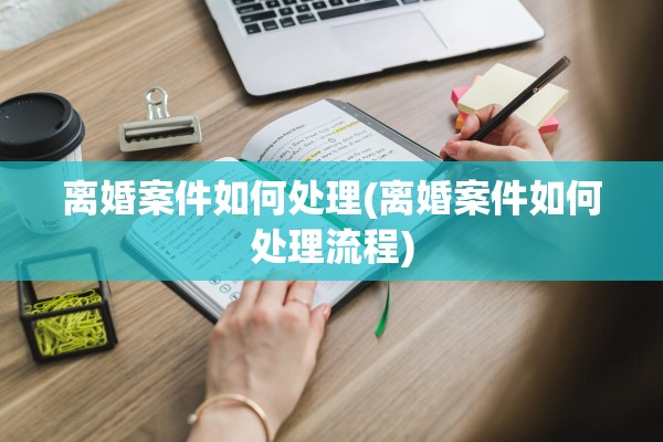离婚案件如何处理(离婚案件如何处理流程)