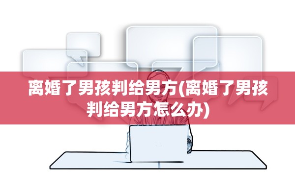 离婚了男孩判给男方(离婚了男孩判给男方怎么办)