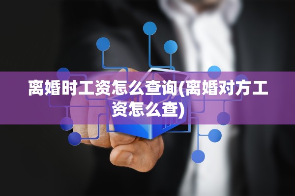 离婚时工资怎么查询(离婚对方工资怎么查)