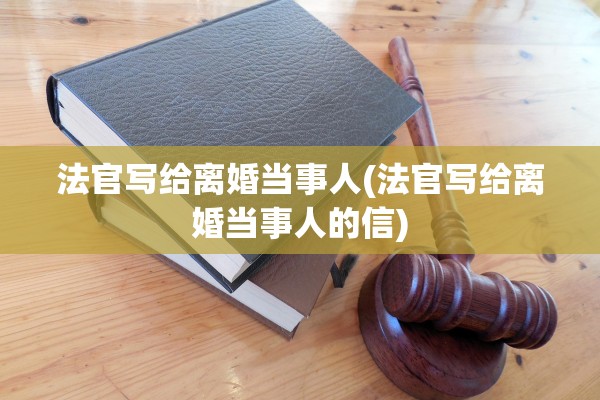 法官写给离婚当事人(法官写给离婚当事人的信)