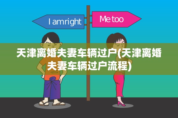 天津离婚夫妻车辆过户(天津离婚夫妻车辆过户流程)