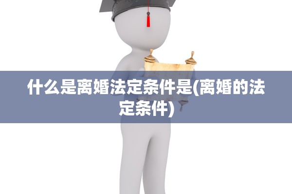 什么是离婚法定条件是(离婚的法定条件)