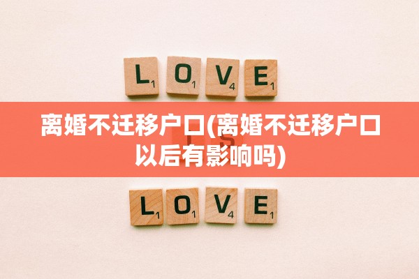 离婚不迁移户口(离婚不迁移户口以后有影响吗)