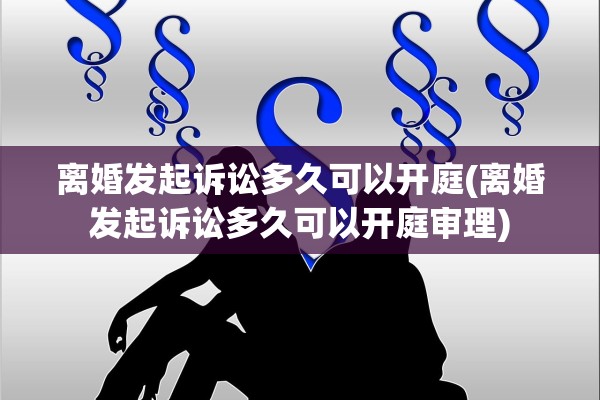 离婚发起诉讼多久可以开庭(离婚发起诉讼多久可以开庭审理)