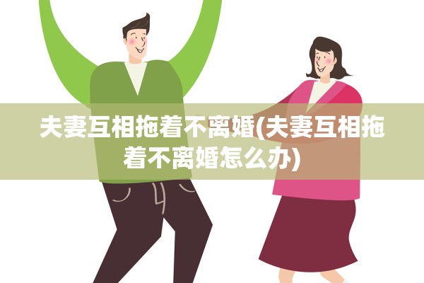 夫妻互相拖着不离婚(夫妻互相拖着不离婚怎么办)