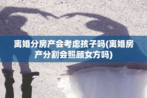 离婚分房产会考虑孩子吗(离婚房产分割会照顾女方吗)