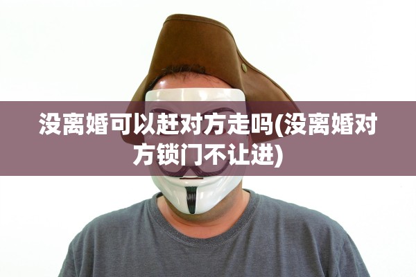 没离婚可以赶对方走吗(没离婚对方锁门不让进)
