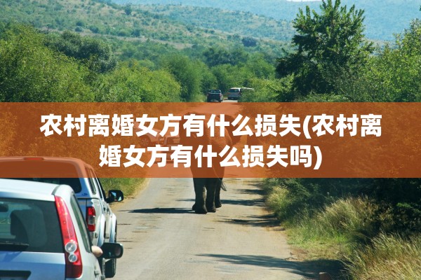 农村离婚女方有什么损失(农村离婚女方有什么损失吗)