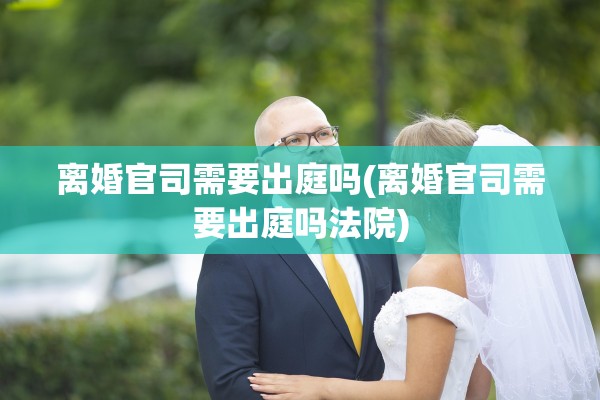 离婚官司需要出庭吗(离婚官司需要出庭吗法院)