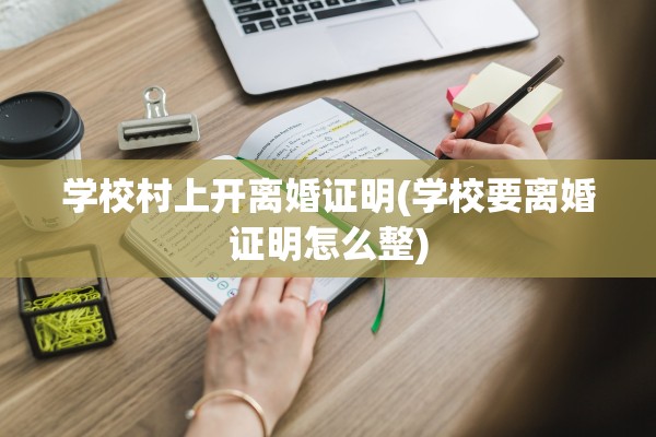 学校村上开离婚证明(学校要离婚证明怎么整)