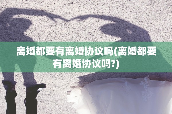 离婚都要有离婚协议吗(离婚都要有离婚协议吗?)