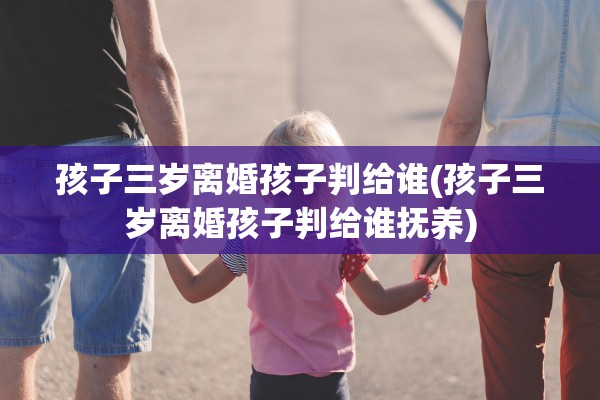 孩子三岁离婚孩子判给谁(孩子三岁离婚孩子判给谁抚养)