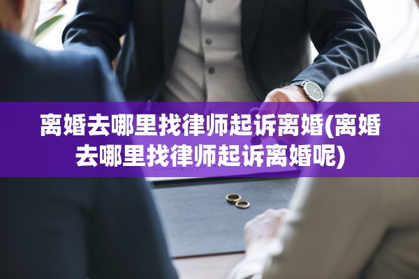 离婚去哪里找律师起诉离婚(离婚去哪里找律师起诉离婚呢)