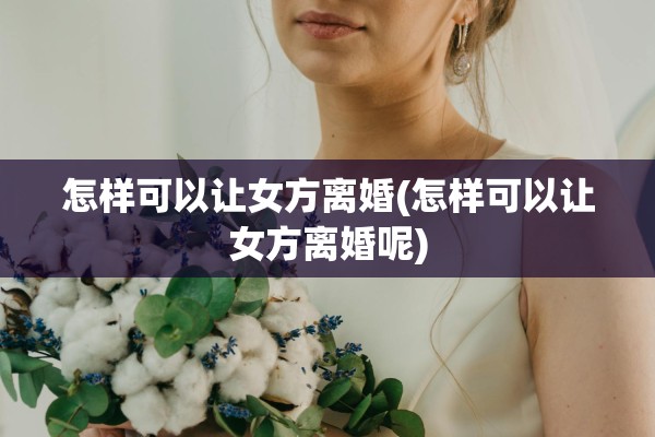 怎样可以让女方离婚(怎样可以让女方离婚呢)