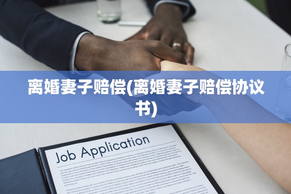 离婚妻子赔偿(离婚妻子赔偿协议书)
