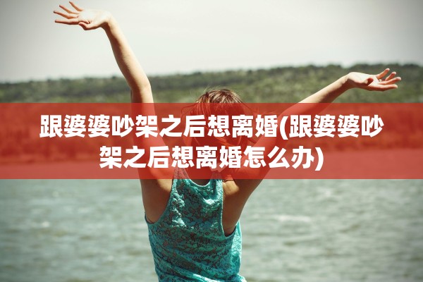 跟婆婆吵架之后想离婚(跟婆婆吵架之后想离婚怎么办)