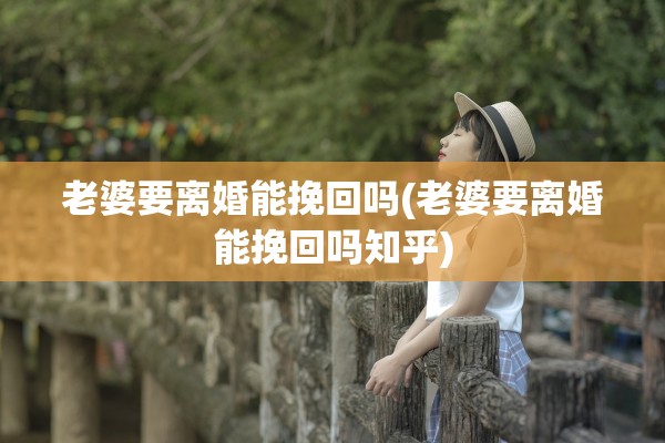 老婆要离婚能挽回吗(老婆要离婚能挽回吗知乎)