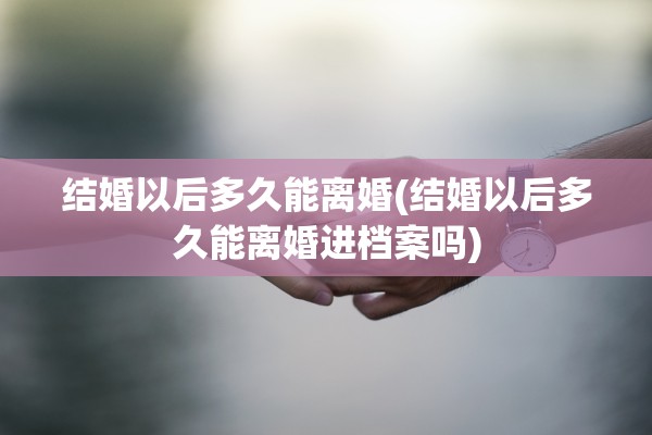 结婚以后多久能离婚(结婚以后多久能离婚进档案吗)