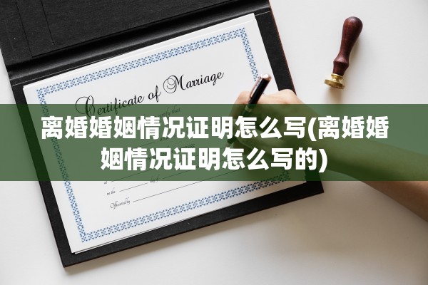 离婚婚姻情况证明怎么写(离婚婚姻情况证明怎么写的)