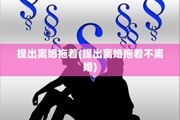 提出离婚拖着(提出离婚拖着不离婚)