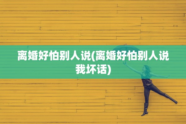 离婚好怕别人说(离婚好怕别人说我坏话)