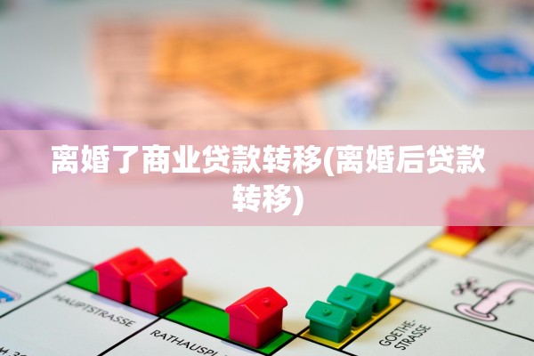 离婚了商业贷款转移(离婚后贷款转移)