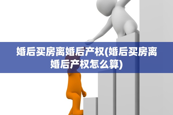 婚后买房离婚后产权(婚后买房离婚后产权怎么算) 婚后买房离婚后产权(婚后买房离婚后产权怎么算)