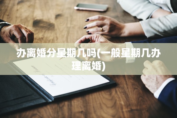 办离婚分星期几吗(一般星期几办理离婚) 办离婚分星期几吗(一般星期几办理离婚)